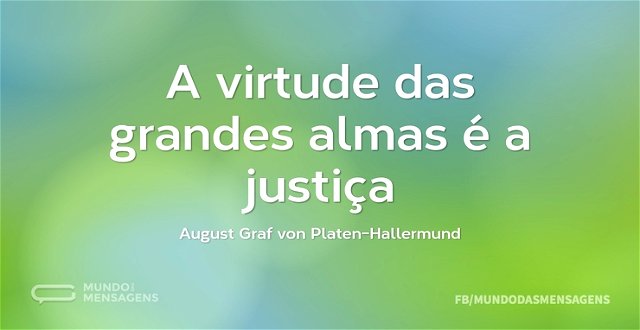 A virtude das grandes almas é a justiça...