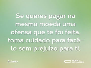 Se queres pagar na mesma moeda uma ofensa que te foi feita, toma cuidado para fazê-lo sem prejuízo para ti.