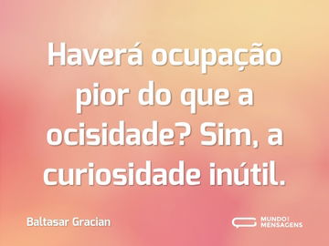 Haverá ocupação pior do que a ocisidade? Sim, a curiosidade inútil.