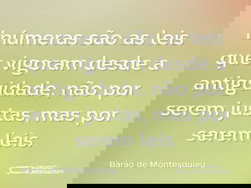Inúmeras são as leis que vigoram desde a antiguidade, não por serem justas, mas por serem leis.