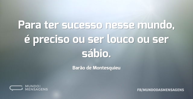 Para ter sucesso nesse mundo, é preciso ...