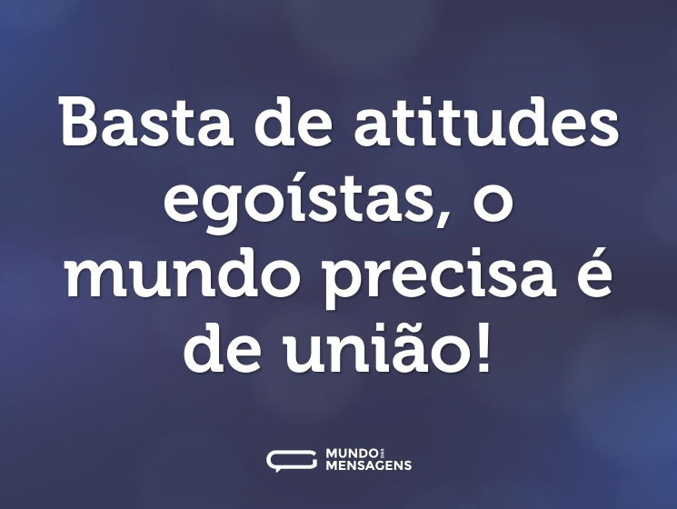 Basta de atitudes egoístas, o mundo precisa é de união!