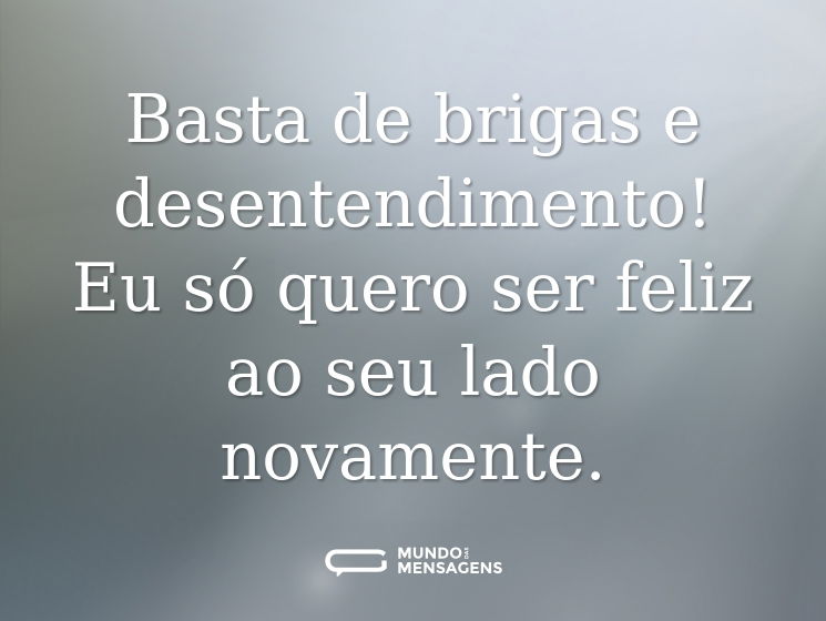 Basta de brigas e desentendimento! Eu só quero ser feliz ao seu lado novamente.