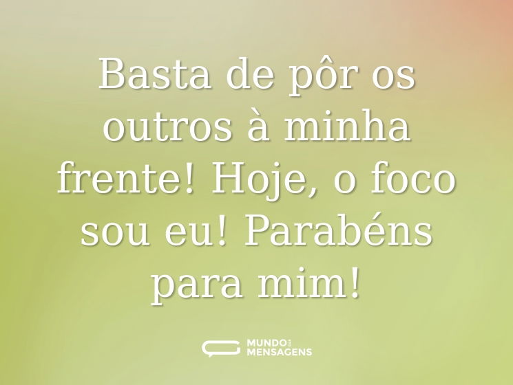 Basta de pôr os outros à minha frente! Hoje, o foco sou eu! Parabéns para mim!