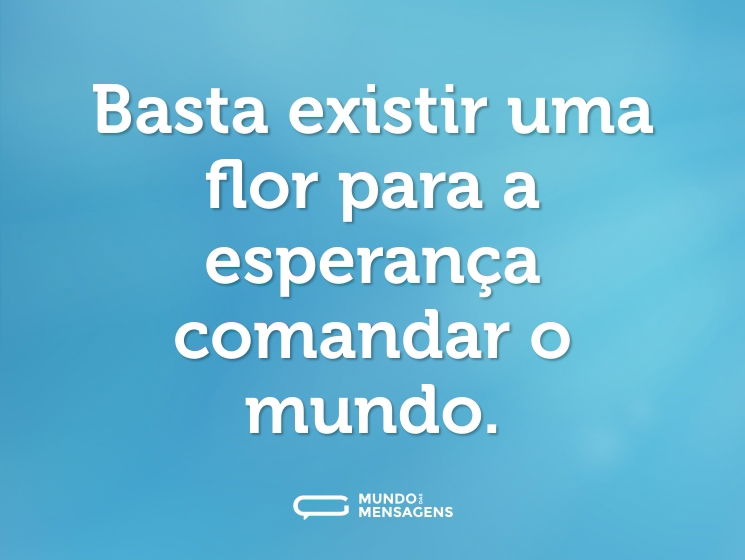 Basta existir uma flor para a esperança comandar o mundo.
