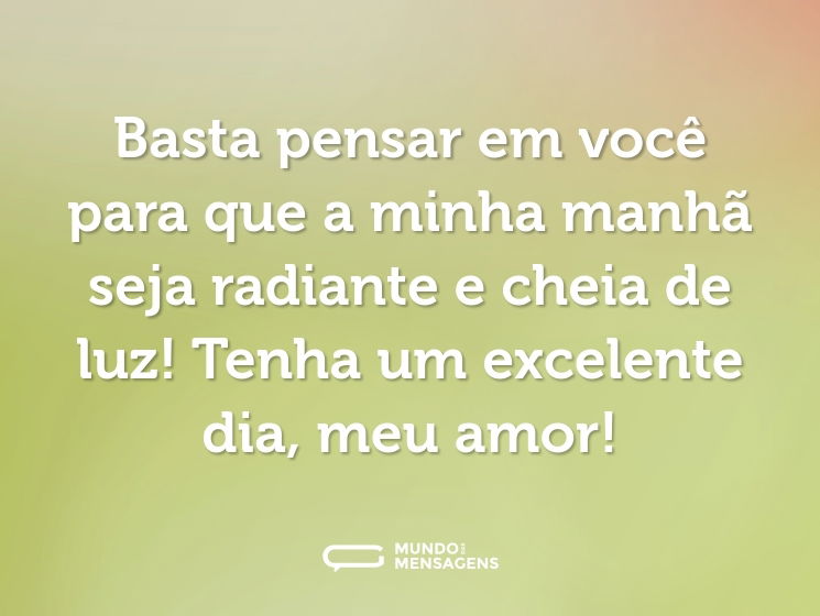 Basta pensar em você para que a minha manhã seja radiante e cheia de luz! Tenha um excelente dia, meu amor!