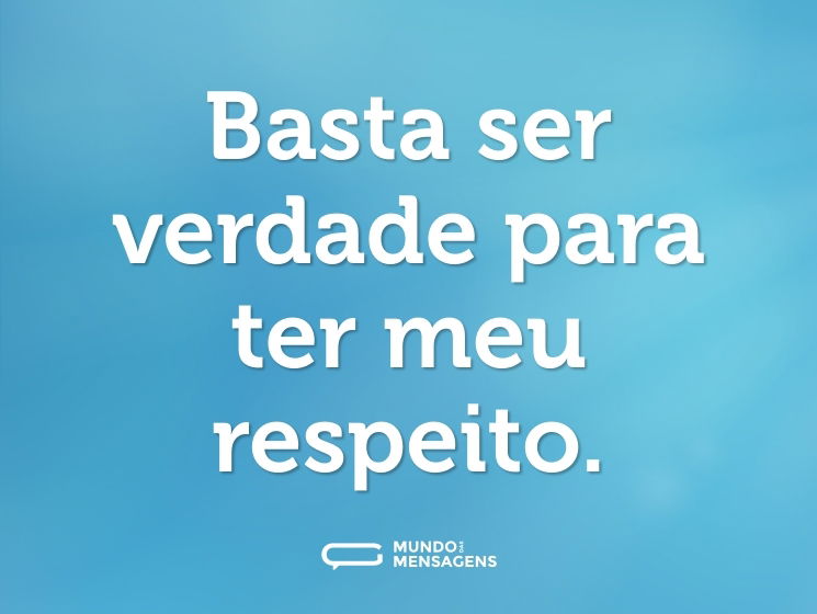 Basta ser verdade para ter meu respeito.