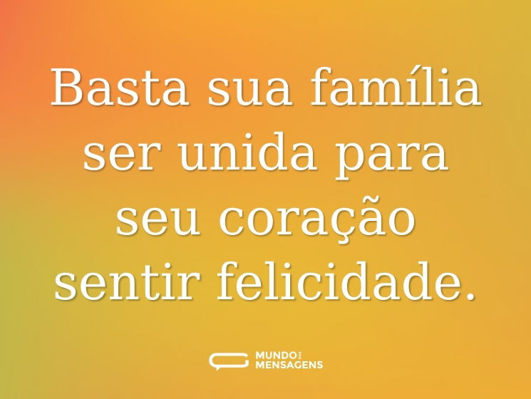 Basta sua família ser unida para seu coração sentir felicidade.
