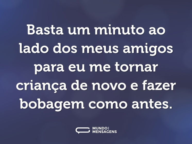 Basta um minuto ao lado dos meus amigos para eu me tornar criança de novo e fazer bobagem como antes.