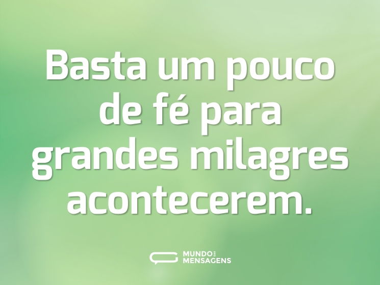 Basta um pouco de fé para grandes milagres acontecerem.