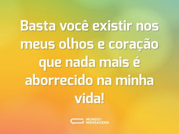 Basta você existir nos meus olhos e coração que nada mais é aborrecido na minha vida!