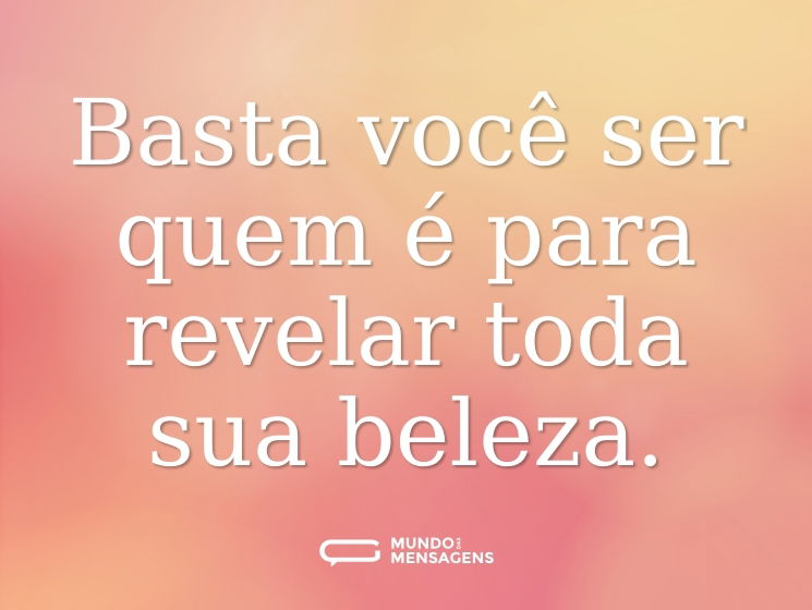 Basta você ser quem é para revelar toda sua beleza.
