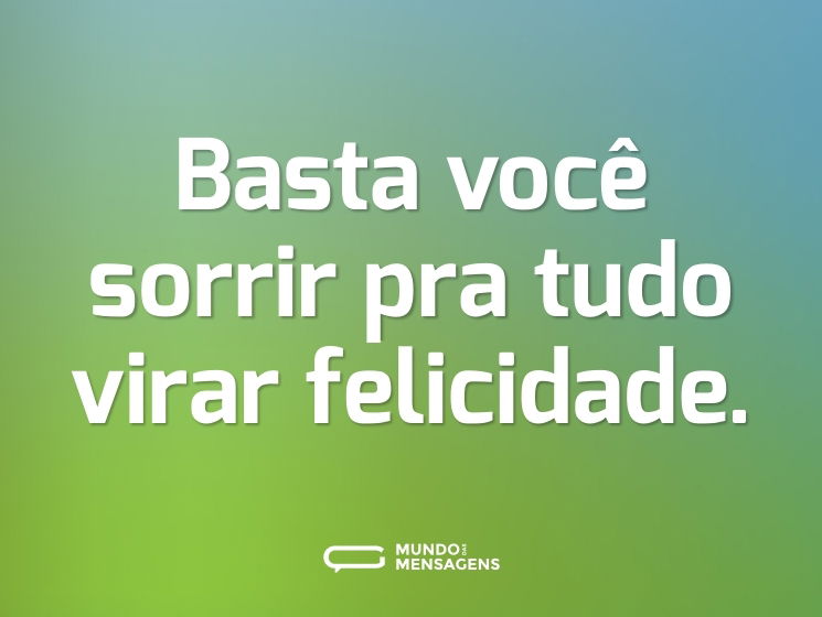 Basta você sorrir pra tudo virar felicidade.