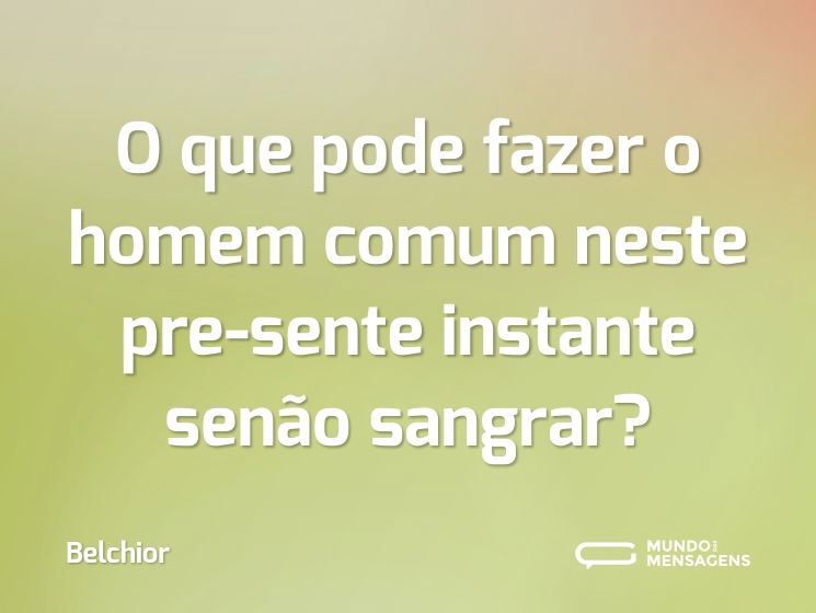 O que pode fazer o homem comum neste pre-sente instante senão sangrar?