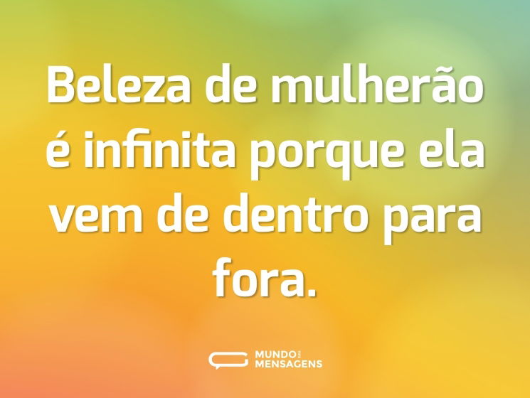 Beleza de mulherão é infinita porque ela vem de dentro para fora.