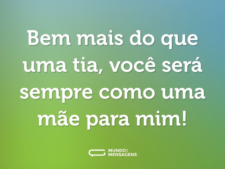 Bem mais do que uma tia, você será sempre como uma mãe para mim!