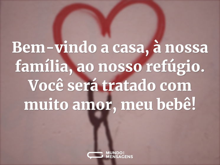 Bem-vindo à casa, à nossa família, ao nosso refúgio. Você será tratado com muito amor, meu bebê!