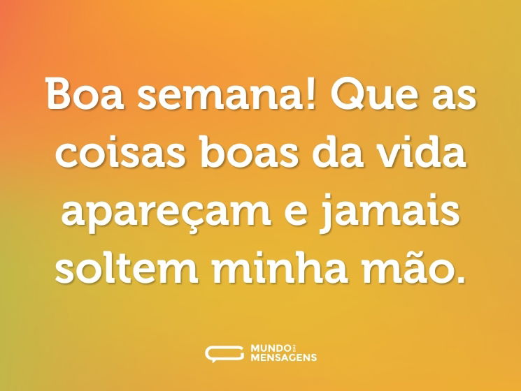 Boa semana! Que as coisas boas da vida apareçam e jamais soltem minha mão.