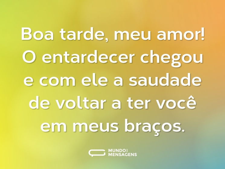 Boa tarde, meu amor! O entardecer chegou e com ele a saudade de voltar a ter você em meus braços.
