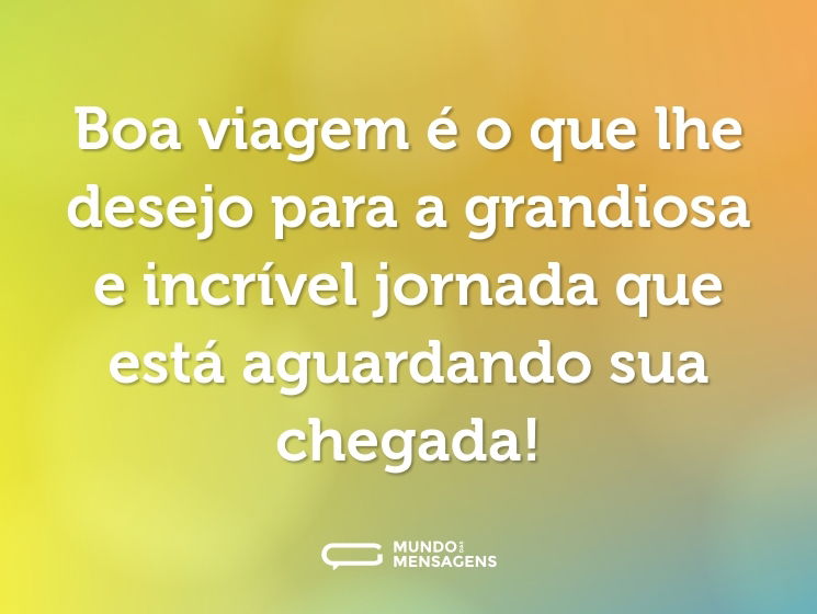 Boa viagem é o que lhe desejo para a grandiosa e incrível jornada que está aguardando sua chegada!