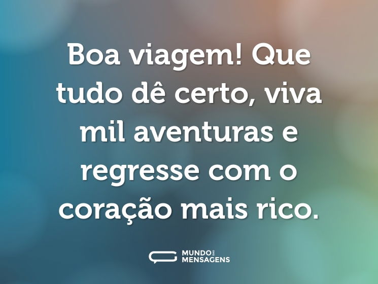 Boa viagem! Que tudo dê certo, viva mil aventuras e regresse com o coração mais rico.