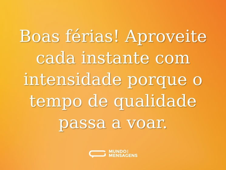 Boas férias! Aproveite cada instante com intensidade porque o tempo de qualidade passa a voar.