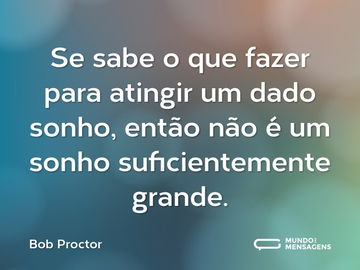 Se sabe o que fazer para atingir um dado sonho, então não é um sonho suficientemente grande.