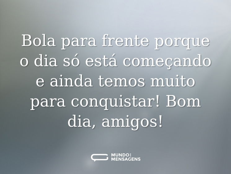 Bola para frente porque o dia só está começando e ainda temos muito para conquistar! Bom dia, amigos!