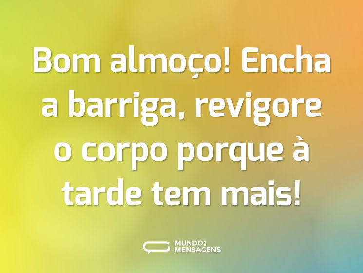 Bom almoço! Encha a barriga, revigore o corpo porque à tarde tem mais!