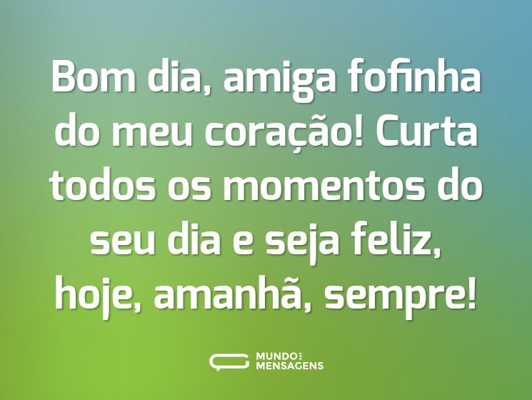 Bom dia, amiga fofinha do meu coração! Curta todos os momentos do seu dia e seja feliz, hoje, amanhã, sempre!