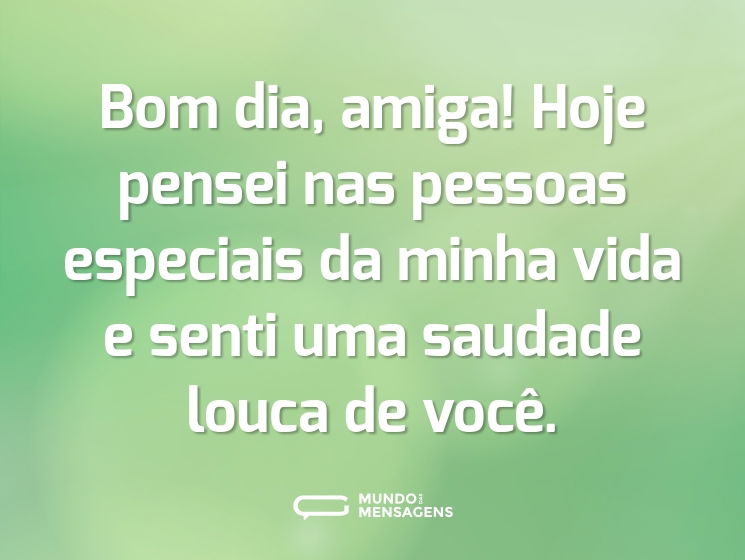 Bom dia, amiga! Hoje pensei nas pessoas especiais da minha vida e senti uma saudade louca de você.