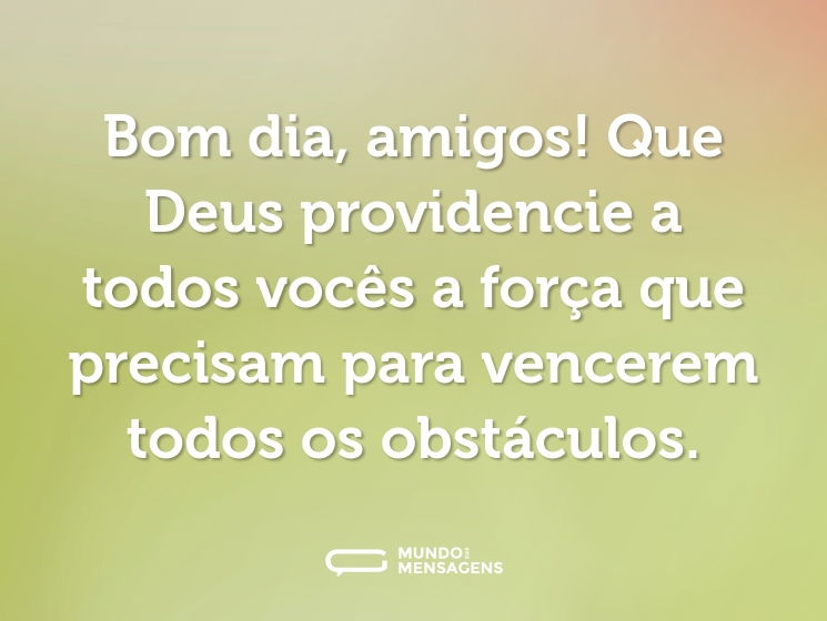 Bom dia, amigos! Que Deus providencie a todos vocês a força que precisam para vencerem todos os obstáculos.
