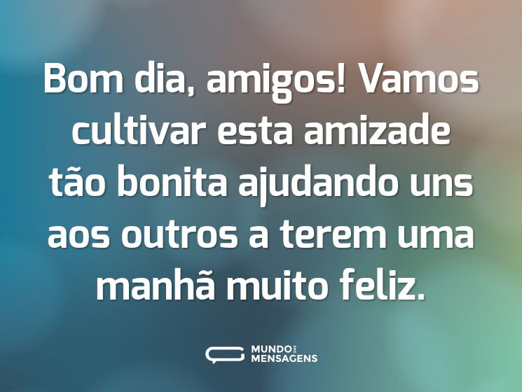 Bom dia, amigos! Vamos cultivar esta amizade tão bonita ajudando uns aos outros a terem uma manhã muito feliz.