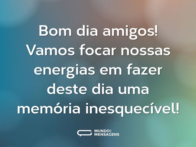 Bom dia amigos! Vamos focar nossas energias em fazer deste dia uma memória inesquecível!