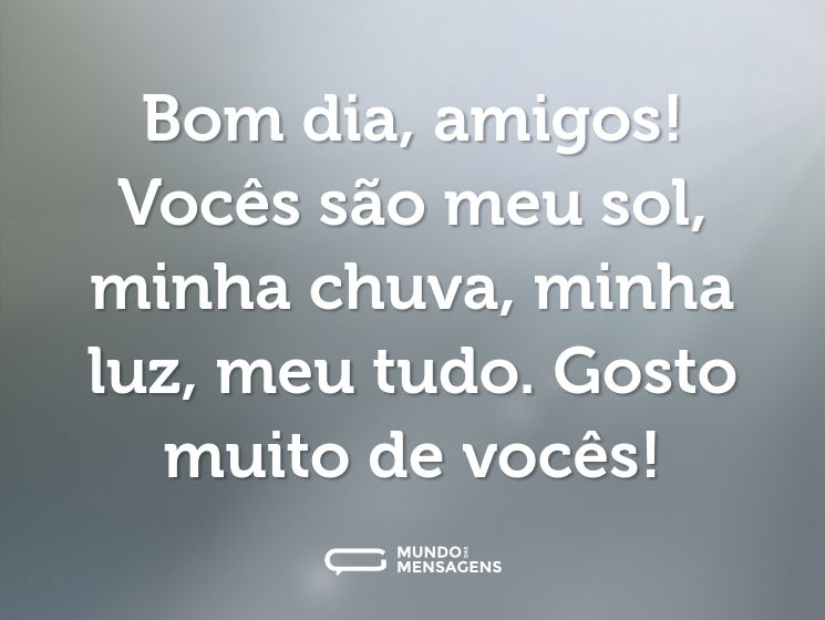 Bom dia, amigos! Vocês são meu sol, minha chuva, minha luz, meu tudo. Gosto muito de vocês!