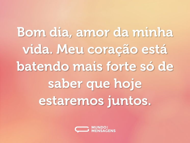 Bom dia, amor da minha vida. Meu coração está batendo mais forte só de saber que hoje estaremos juntos.