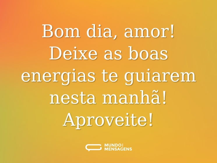 Bom dia, amor! Deixe as boas energias te guiarem nesta manhã! Aproveite!