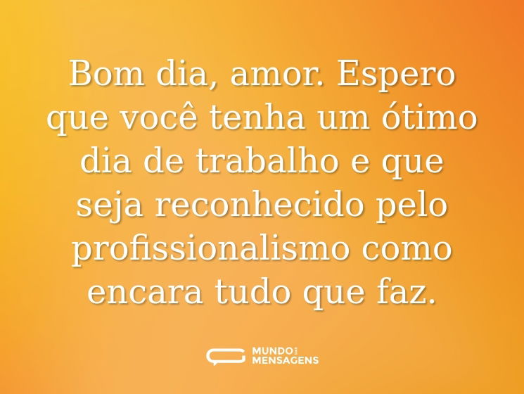 Bom dia, amor. Espero que você tenha um ótimo dia de trabalho e que seja reconhecido pelo profissionalismo como encara tudo que faz.