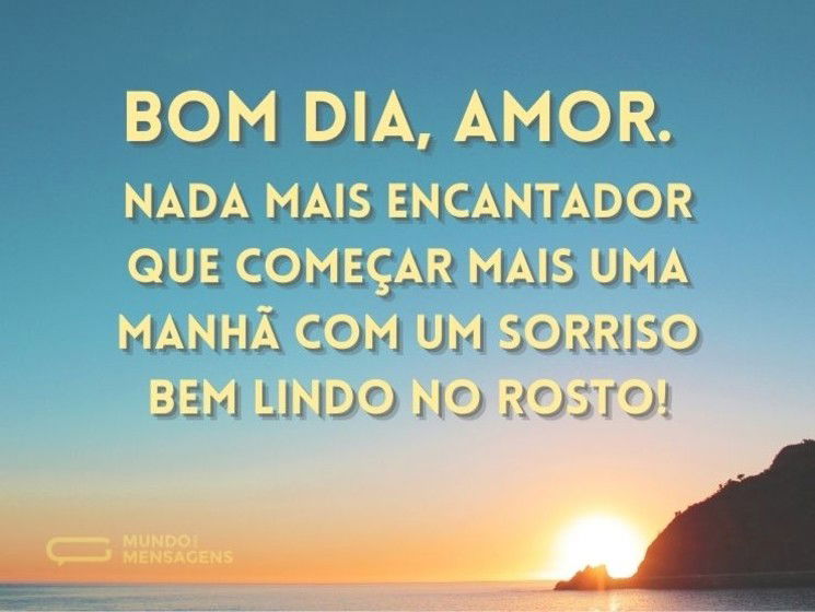 Bom dia, amor. Nada mais encantador que começar mais uma manhã com um sorriso bem lindo no rosto!