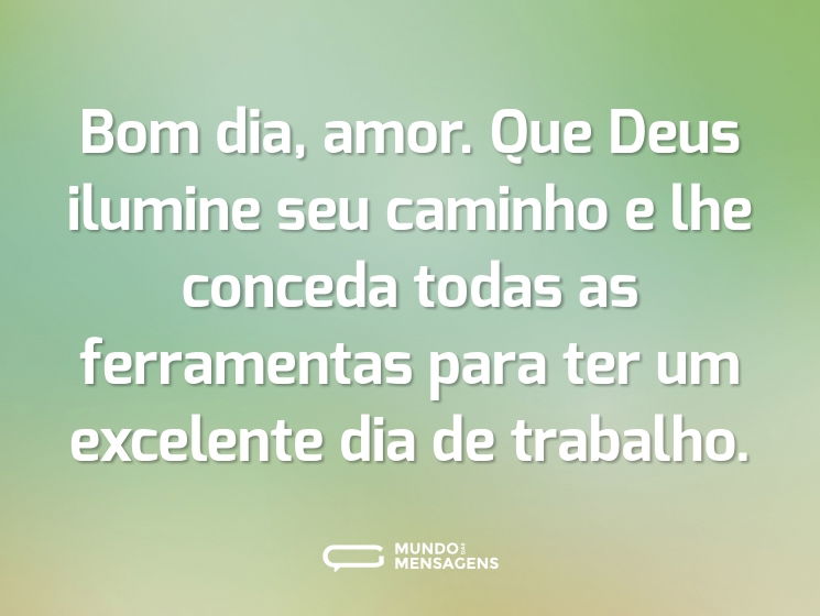 Bom dia, amor. Que Deus ilumine seu caminho e lhe conceda todas as ferramentas para ter um excelente dia de trabalho.