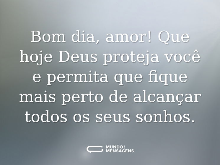 Bom dia, amor! Que hoje Deus proteja você e permita que fique mais perto de alcançar todos os seus sonhos.