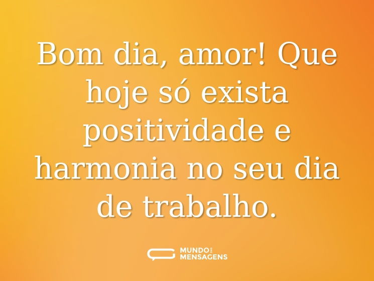 Bom dia, amor! Que hoje só exista positividade e harmonia no seu dia de trabalho.