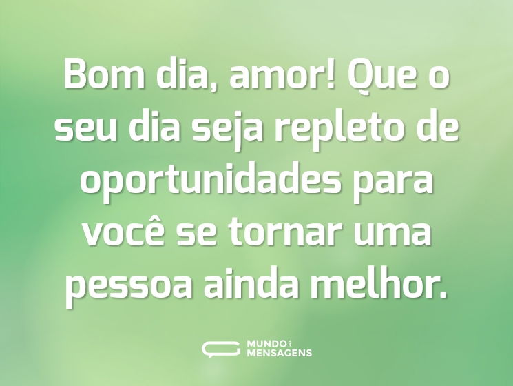 Bom dia, amor! Que o seu dia seja repleto de oportunidades para você se tornar uma pessoa ainda melhor.