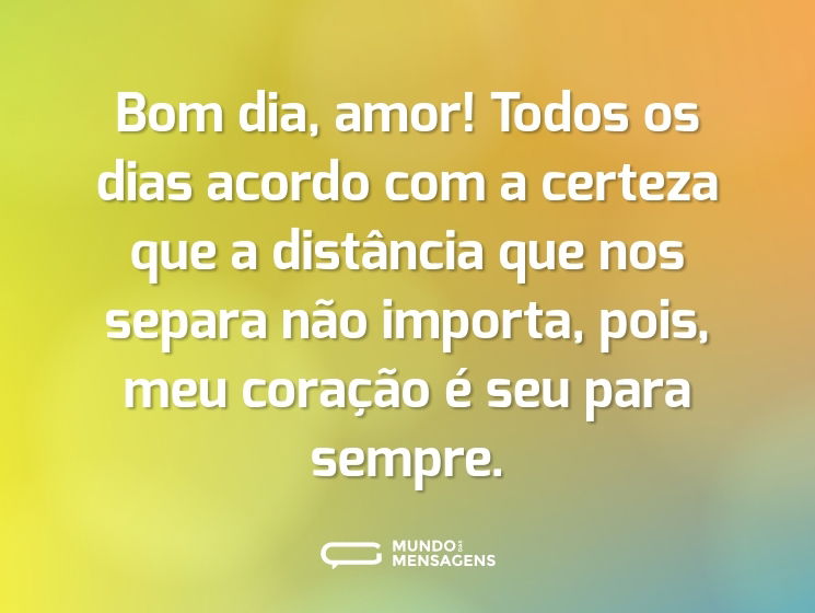 Bom dia, amor! Todos os dias acordo com a certeza que a distância que nos separa não importa, pois, meu coração é seu para sempre.