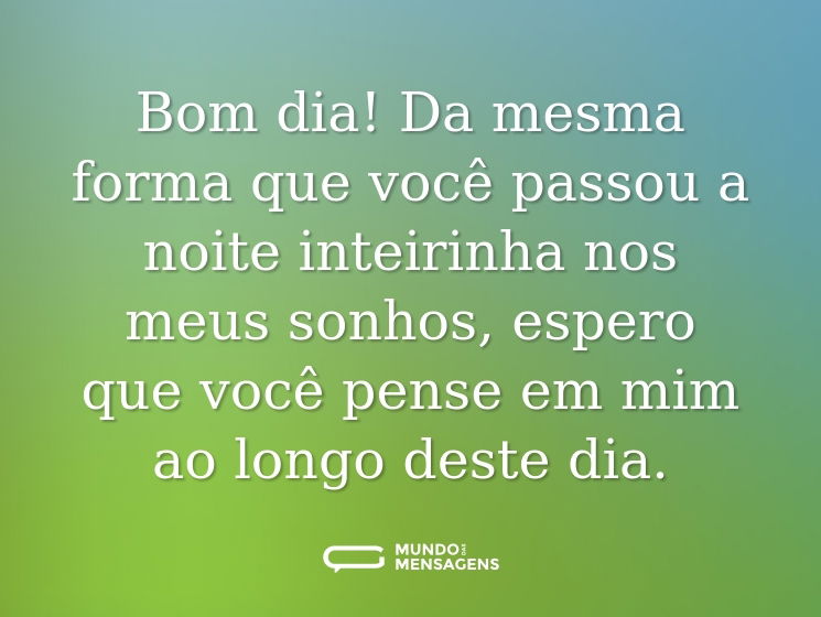 Bom dia! Da mesma forma que você passou a noite inteirinha nos meus sonhos, espero que você pense em mim ao longo deste dia.
