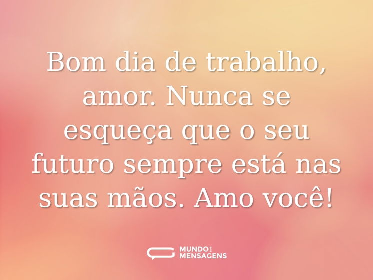 Bom dia de trabalho, amor. Nunca se esqueça que o seu futuro sempre está nas suas mãos. Amo você!