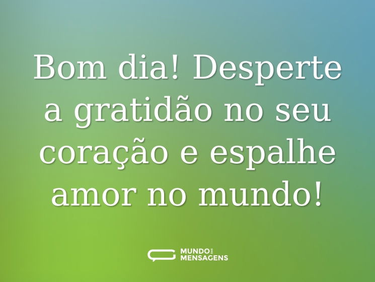 Bom dia! Desperte a gratidão no seu coração e espalhe amor no mundo!
