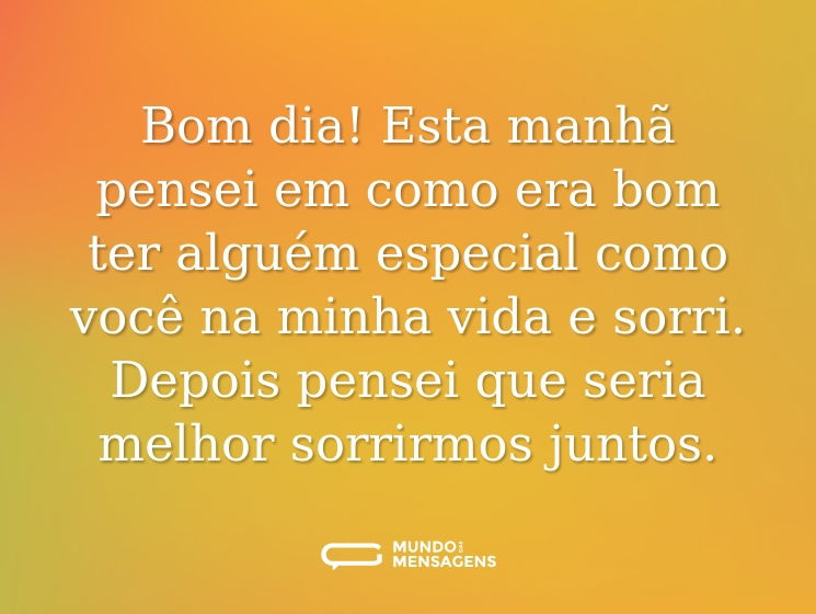 Bom dia! Esta manhã pensei em como era bom ter alguém especial como você na minha vida e sorri. Depois pensei que seria melhor sorrirmos juntos.