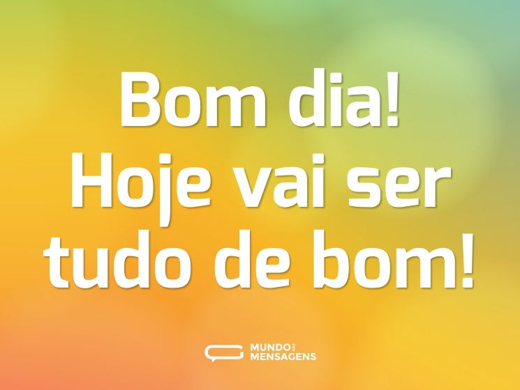 Bom dia! Hoje vai ser tudo de bom!