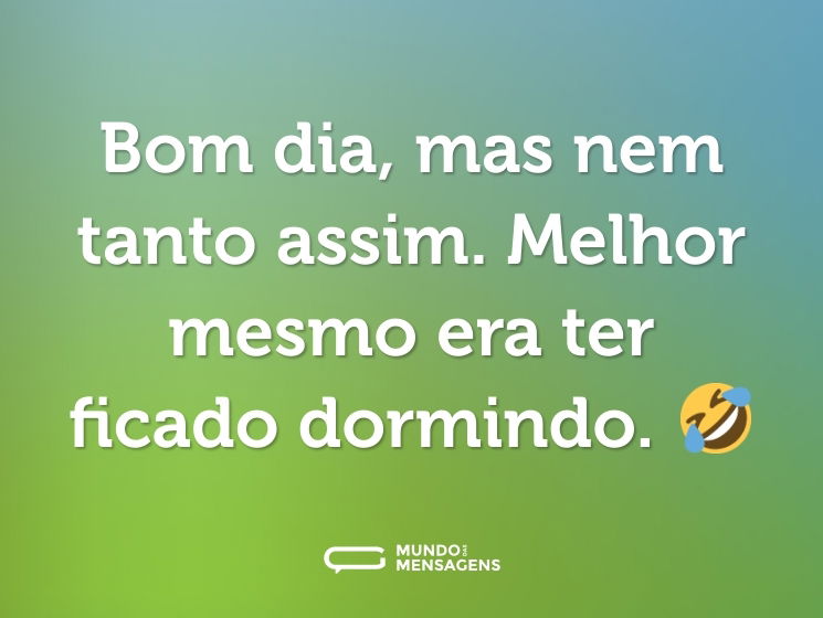 Bom dia, mas nem tanto assim. Melhor mesmo era ter ficado dormindo. 🤣